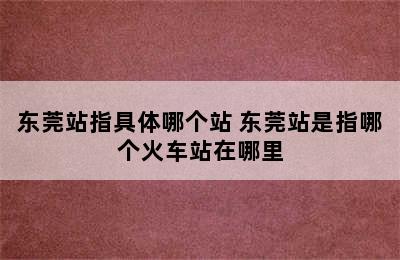 东莞站指具体哪个站 东莞站是指哪个火车站在哪里